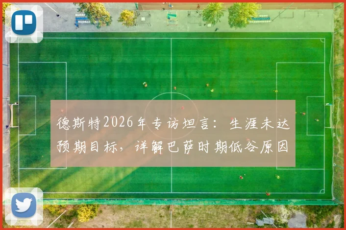 德斯特2026年专访坦言：生涯未达预期目标，详解巴萨时期低谷原因与未来转会规划