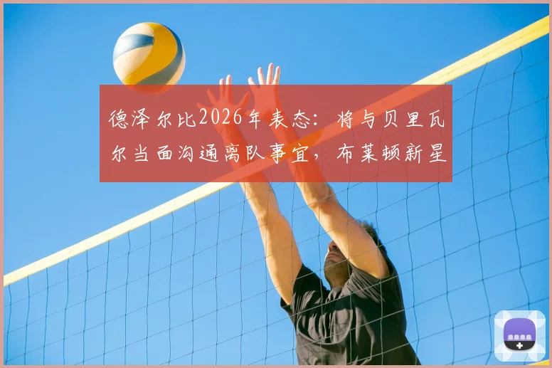 德泽尔比2026年表态：将与贝里瓦尔当面沟通离队事宜，布莱顿新星未来几天定去向