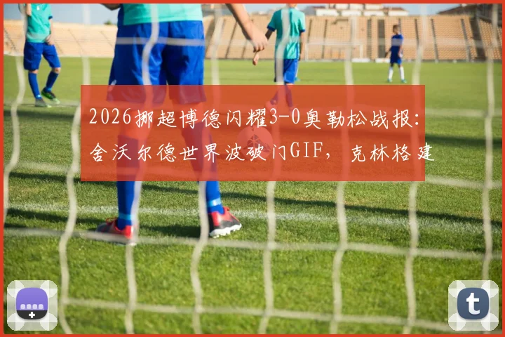 2026挪超博德闪耀3-0奥勒松战报：舍沃尔德世界波破门GIF，克林格建功数据，附全场录像回放链接