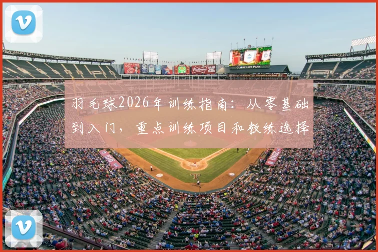 羽毛球2026年训练指南:从零基础到入门,重点训练项目和教练选择要点解析