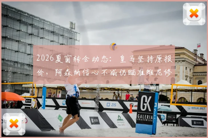 2026夏窗转会动态:皇马坚持原报价,阿森纳信心不减仍瞄准维尼修斯,交易可能性深度探讨