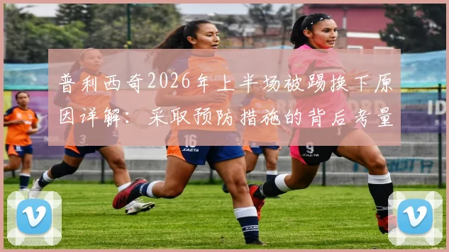 普利西奇2026年上半场被踢换下原因详解：采取预防措施的背后考量与类似球员保护案例盘点
