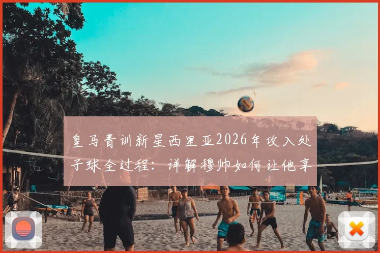 皇马青训新星西里亚2026年攻入处子球全过程：详解穆帅如何让他享受比赛，进球后坦言如释重负