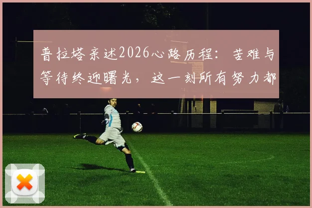 普拉塔亲述2026心路历程：苦难与等待终迎曙光，这一刻所有努力都值得