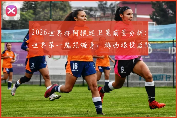2026世界杯阿根廷卫冕前景分析：世界第一魔咒缠身，梅西退役后阵容实力是关键