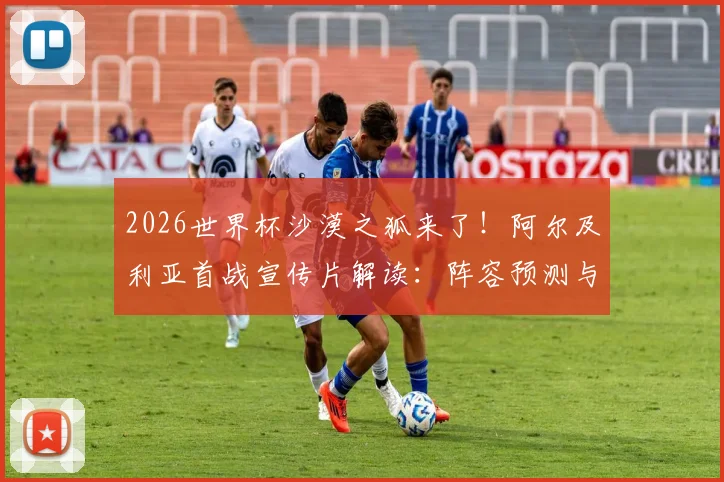 2026世界杯沙漠之狐来了!阿尔及利亚首战宣传片解读:阵容预测与“沙漠之狐”称号由来全知道