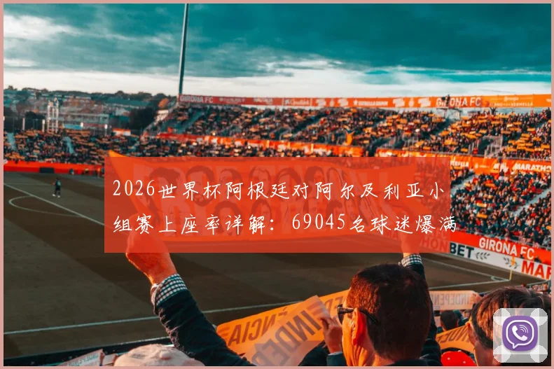 2026世界杯阿根廷对阿尔及利亚小组赛上座率详解:69045名球迷爆满现场观赛实况与深度回顾