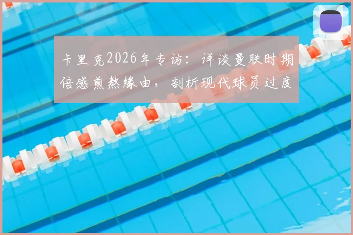 卡里克2026年专访：详谈曼联时期倍感煎熬缘由，剖析现代球员过度依赖教练指令现象