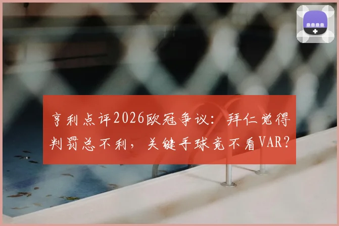 亨利点评2026欧冠争议：拜仁觉得判罚总不利，关键手球竟不看VAR？