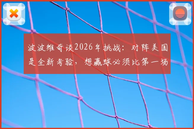 波波维奇谈2026年挑战：对阵美国是全新考验，想赢球必须比第一场做得更好