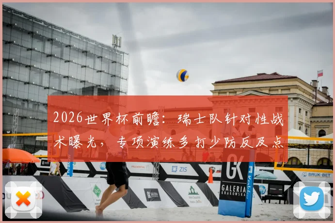 2026世界杯前瞻：瑞士队针对性战术曝光，专项演练多打少防反及点球决战备战阿根廷