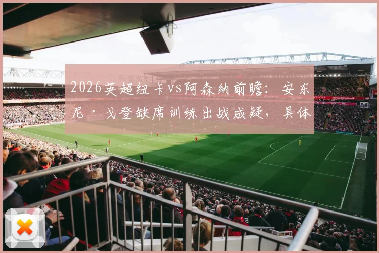 2026英超纽卡vs阿森纳前瞻:安东尼·戈登缺席训练出战成疑,具体伤情及对球队战术影响分析